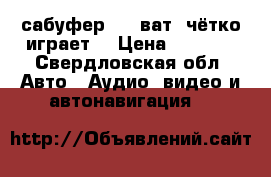 сабуфер 800 ват  чётко играет  › Цена ­ 8 000 - Свердловская обл. Авто » Аудио, видео и автонавигация   